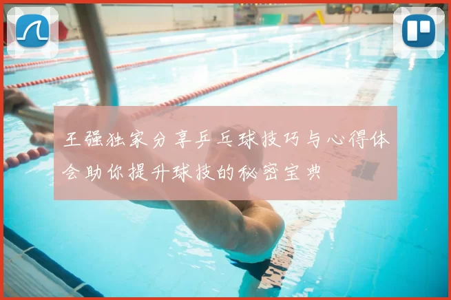 王强独家分享乒乓球技巧与心得体会助你提升球技的秘密宝典