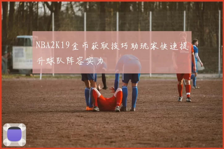 NBA2K19金币获取技巧助玩家快速提升球队阵容实力