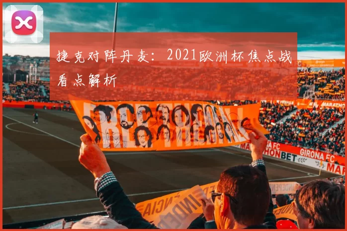 捷克对阵丹麦:2021欧洲杯焦点战看点解析