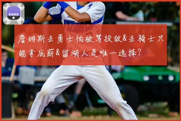 詹姆斯去勇士怕被骂投敌&去骑士只能拿底薪&留湖人是唯一选择?