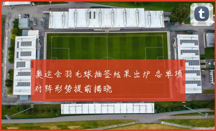 奥运会羽毛球抽签结果出炉 各单项对阵形势提前揭晓