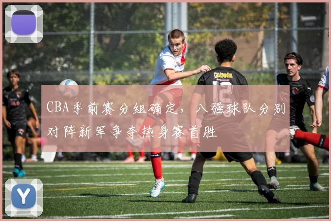 CBA季前赛分组确定，八强球队分别对阵新军争夺热身赛首胜