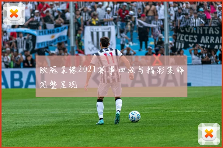 欧冠录像2021赛事回放与精彩集锦完整呈现