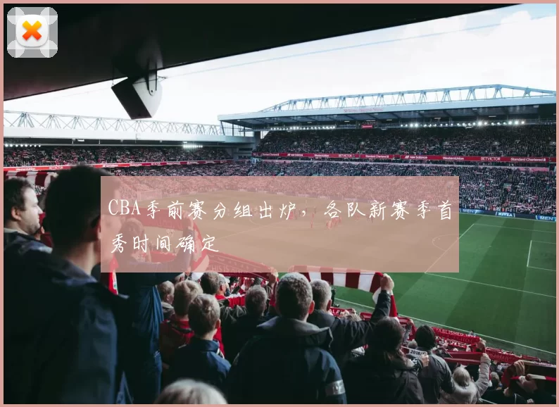 CBA季前赛分组出炉，各队新赛季首秀时间确定