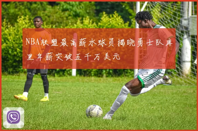 NBA联盟最高薪水球员揭晓勇士队库里年薪突破五千万美元