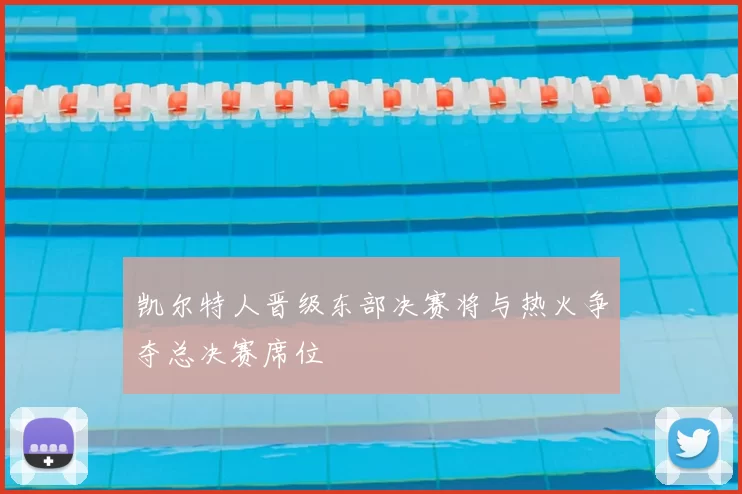 凯尔特人晋级东部决赛将与热火争夺总决赛席位