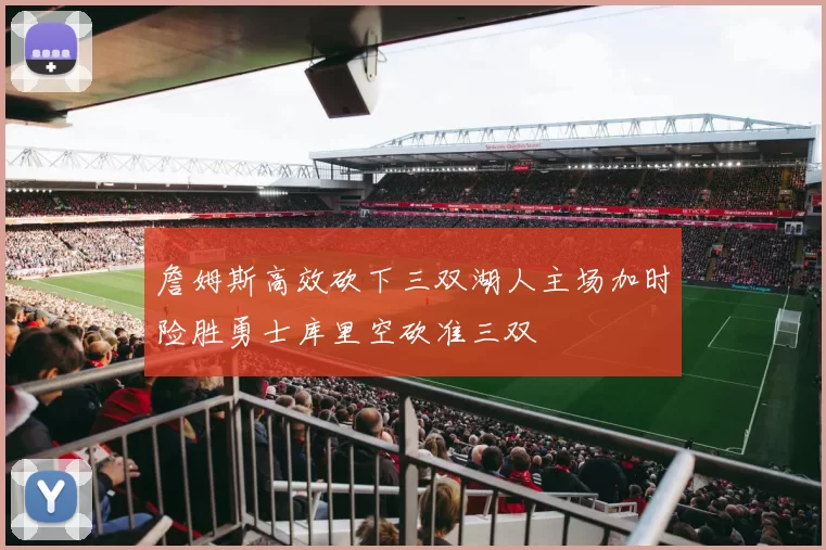 詹姆斯高效砍下三双湖人主场加时险胜勇士库里空砍准三双