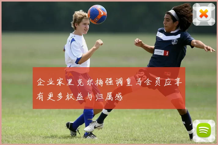 企业家里克尔梅强调皇马会员应享有更多权益与归属感