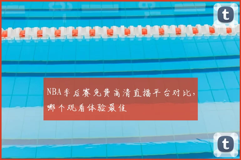 NBA季后赛免费高清直播平台对比，哪个观看体验最佳