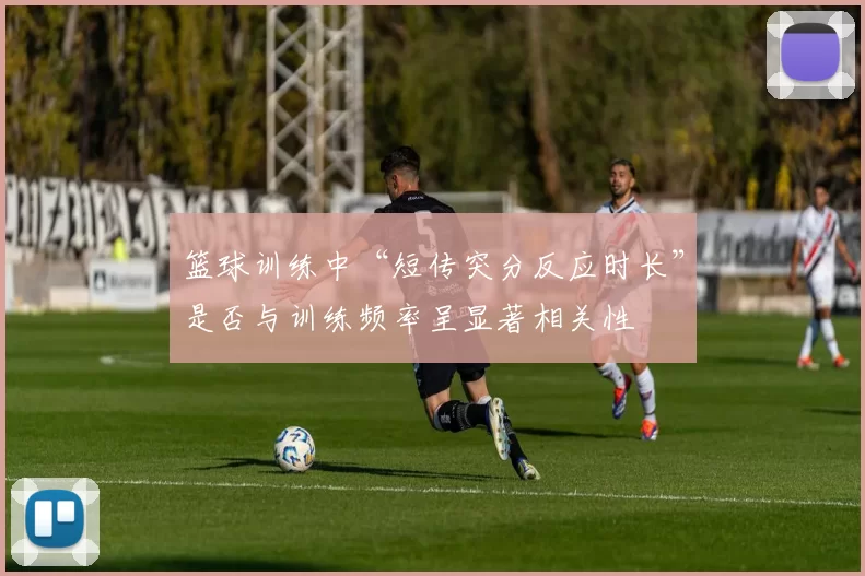 篮球训练中“短传突分反应时长”是否与训练频率呈显著相关性