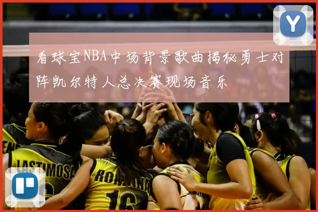 看球宝NBA中场背景歌曲揭秘勇士对阵凯尔特人总决赛现场音乐