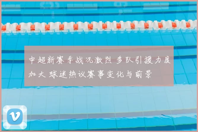 中超新赛季战况激烈 多队引援力度加大 球迷热议赛事变化与前景