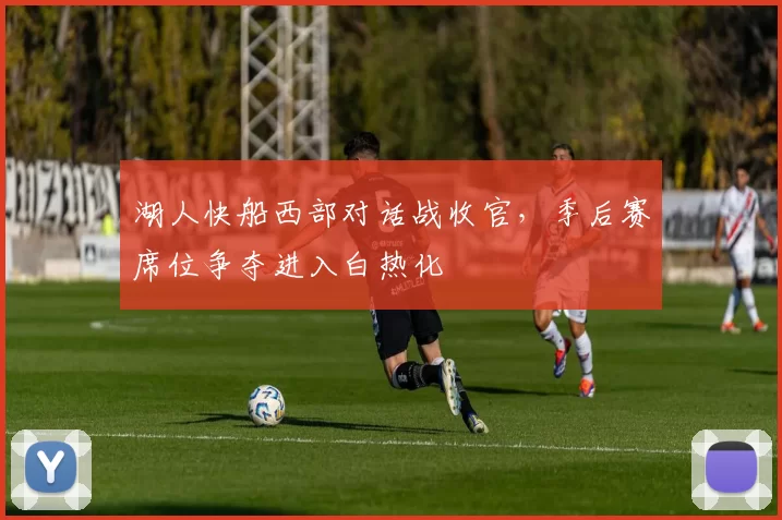 湖人快船西部对话战收官，季后赛席位争夺进入白热化