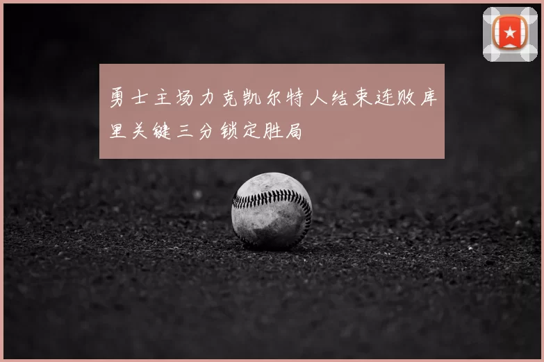 勇士主场力克凯尔特人结束连败库里关键三分锁定胜局