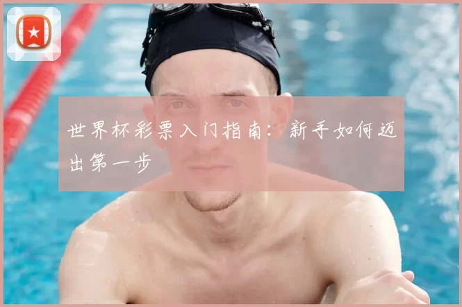 世界杯彩票入门指南:新手如何迈出第一步