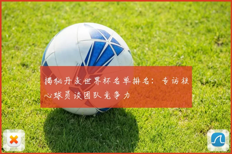 揭秘丹麦世界杯名单排名:专访核心球员谈团队竞争力