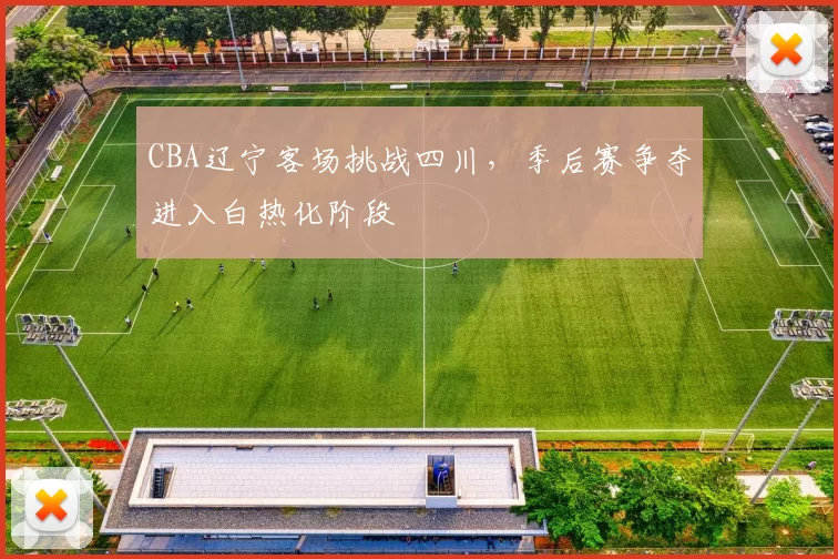 CBA辽宁客场挑战四川,季后赛争夺进入白热化阶段