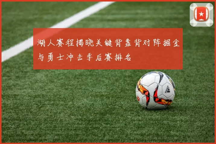 湖人赛程揭晓关键背靠背对阵掘金与勇士冲击季后赛排名