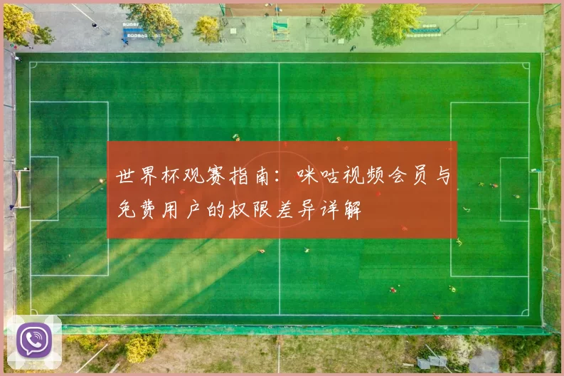 世界杯观赛指南：咪咕视频会员与免费用户的权限差异详解