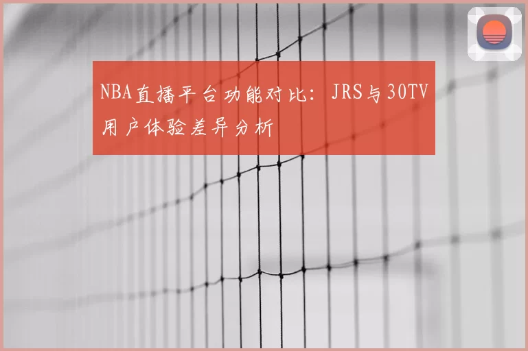 NBA直播平台功能对比:JRS与30TV用户体验差异分析