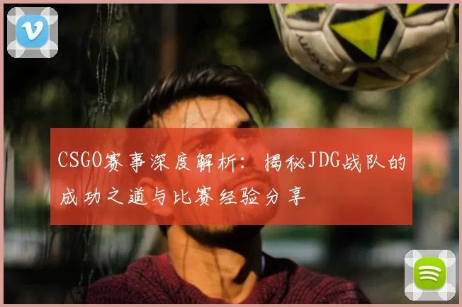 CSGO赛事深度解析：揭秘JDG战队的成功之道与比赛经验分享