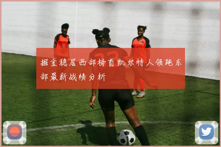 掘金稳居西部榜首凯尔特人领跑东部最新战绩分析
