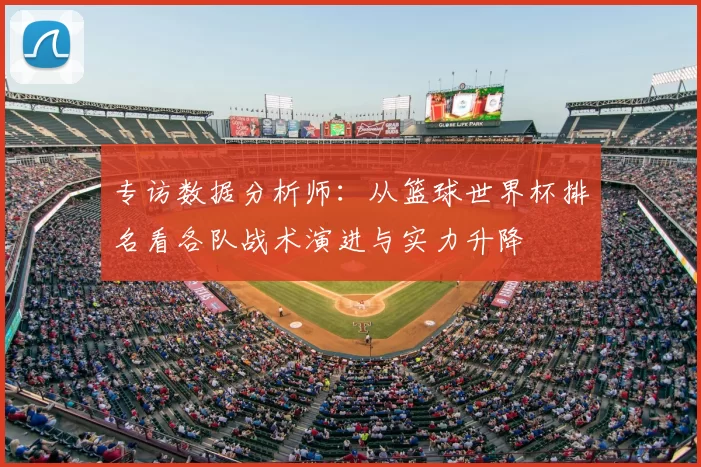 专访数据分析师：从篮球世界杯排名看各队战术演进与实力升降