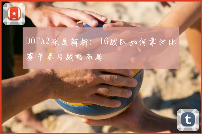 DOTA2深度解析：IG战队如何掌控比赛节奏与战略布局