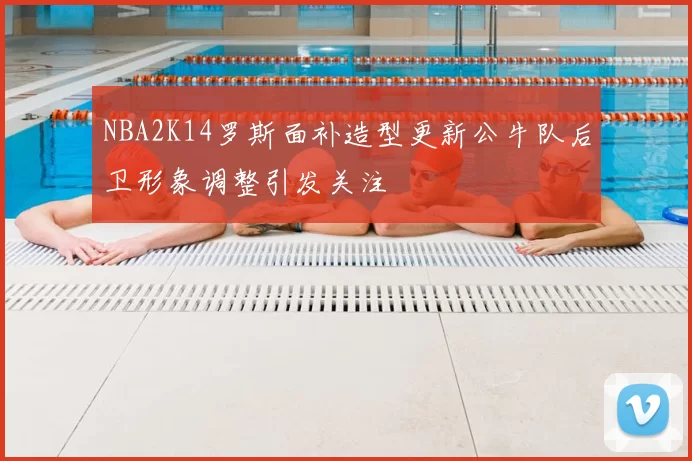 NBA2K14罗斯面补造型更新公牛队后卫形象调整引发关注
