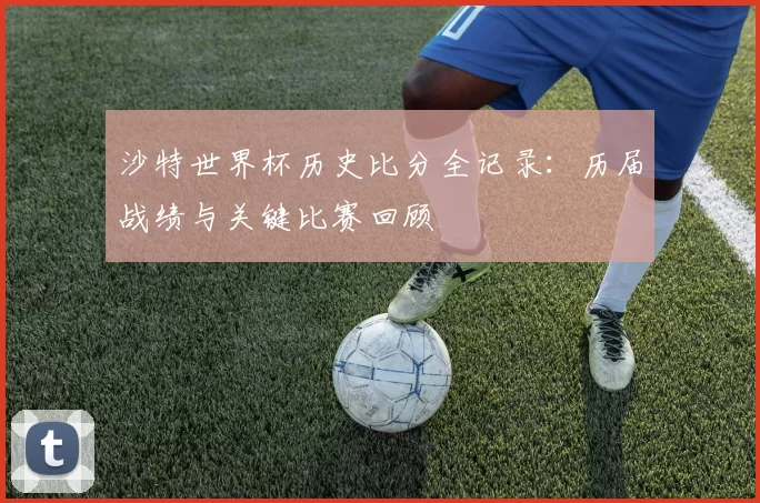 沙特世界杯历史比分全记录:历届战绩与关键比赛回顾