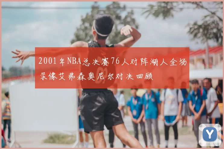 2001年NBA总决赛76人对阵湖人全场录像艾弗森奥尼尔对决回顾