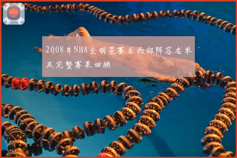 2008年NBA全明星赛东西部阵容名单及完整赛果回顾