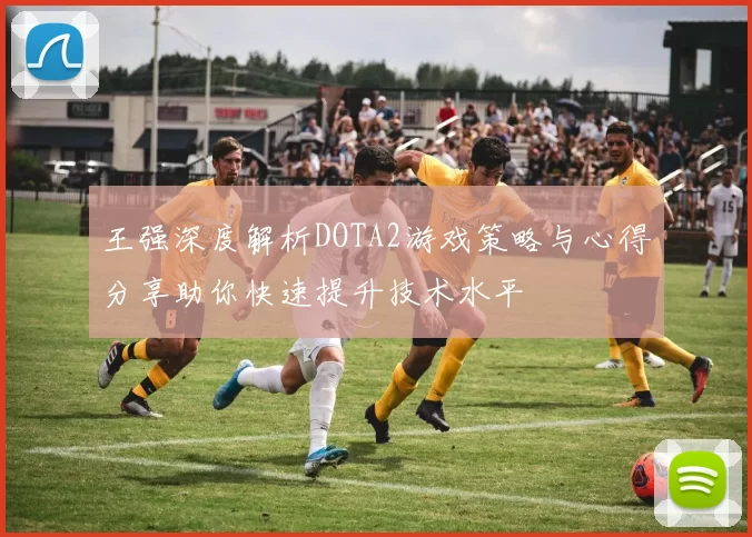王强深度解析DOTA2游戏策略与心得分享助你快速提升技术水平