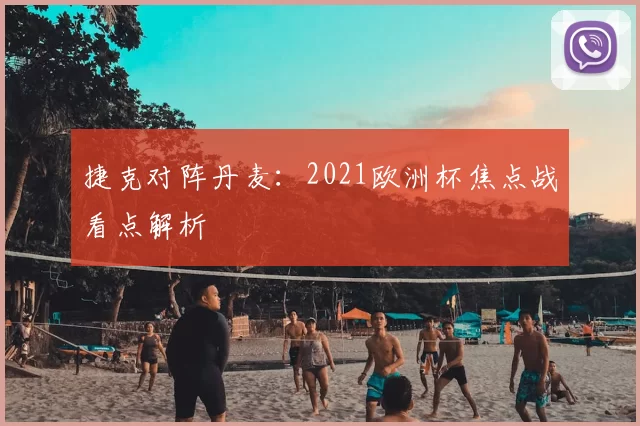 捷克对阵丹麦:2021欧洲杯焦点战看点解析