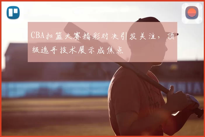 CBA扣篮大赛精彩对决引发关注，顶级选手技术展示成焦点