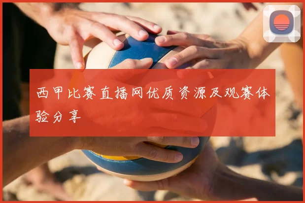 西甲比赛直播网优质资源及观赛体验分享