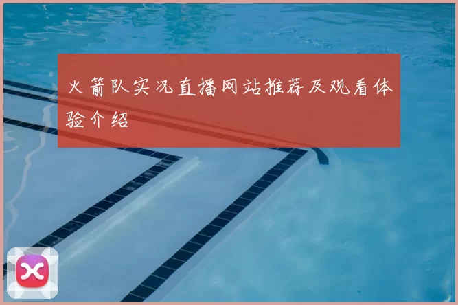 火箭队实况直播网站推荐及观看体验介绍