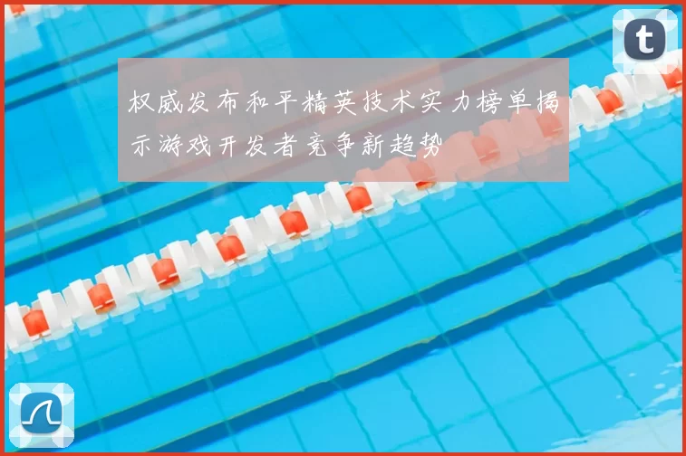 权威发布和平精英技术实力榜单揭示游戏开发者竞争新趋势