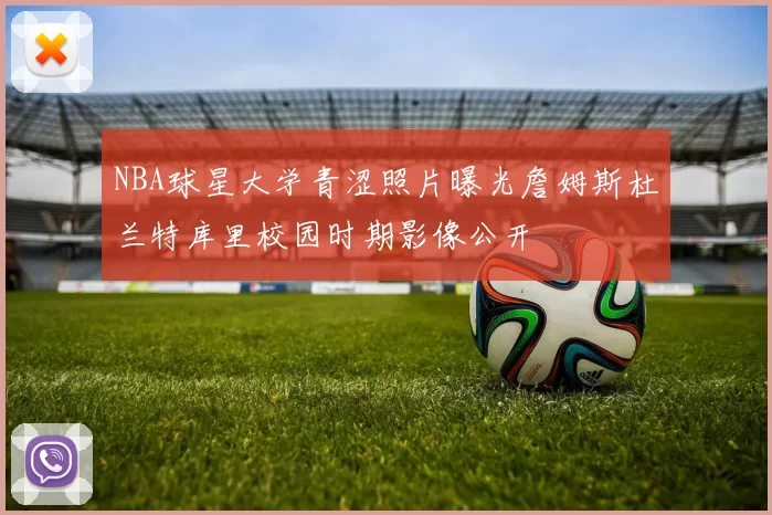 NBA球星大学青涩照片曝光詹姆斯杜兰特库里校园时期影像公开
