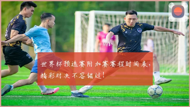世界杯预选赛附加赛赛程时间表,精彩对决不容错过!