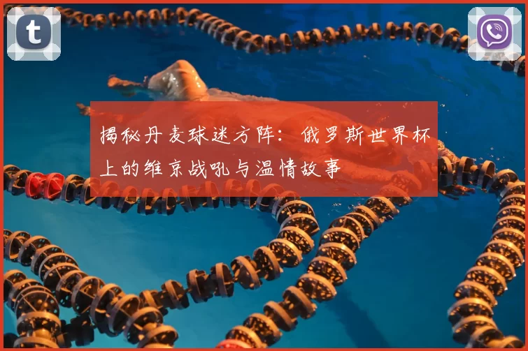 揭秘丹麦球迷方阵：俄罗斯世界杯上的维京战吼与温情故事