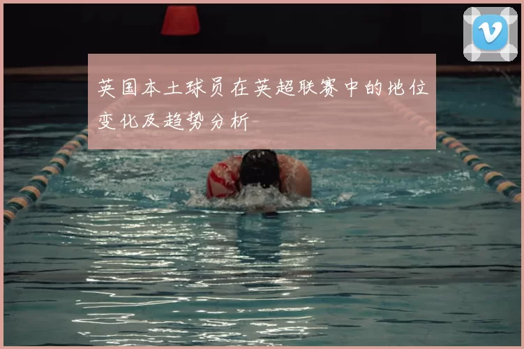 英国本土球员在英超联赛中的地位变化及趋势分析
