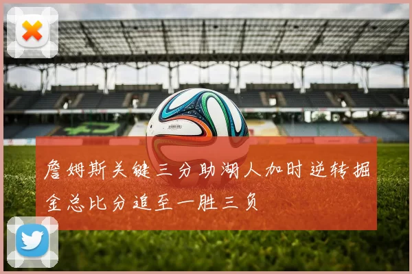 詹姆斯关键三分助湖人加时逆转掘金总比分追至一胜三负