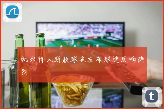 凯尔特人新款球衣发布球迷反响热烈