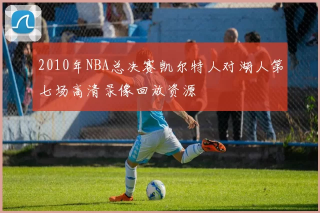 2010年NBA总决赛凯尔特人对湖人第七场高清录像回放资源