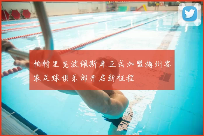 帕特里克波佩斯库正式加盟梅州客家足球俱乐部开启新征程
