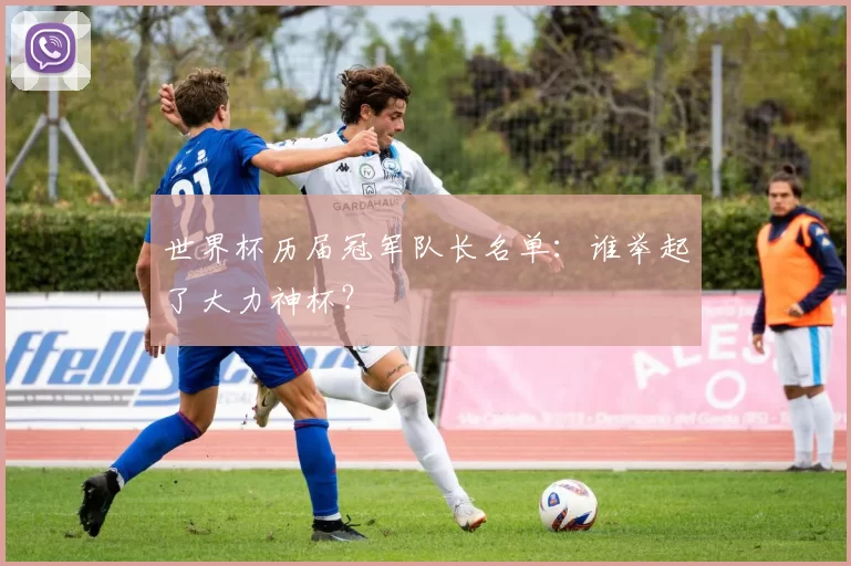 世界杯历届冠军队长名单:谁举起了大力神杯?