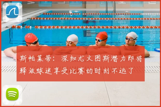 斯帕莱蒂：深知尤文图斯潜力即将释放球迷享受比赛的时刻不远了