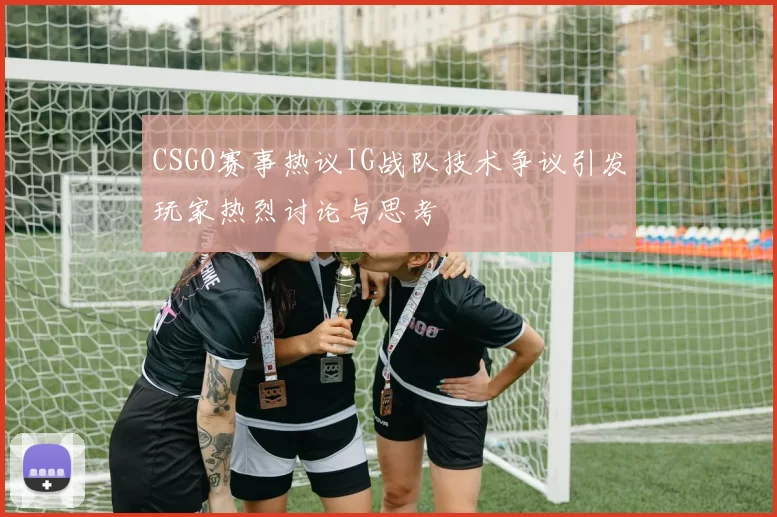 CSGO赛事热议IG战队技术争议引发玩家热烈讨论与思考