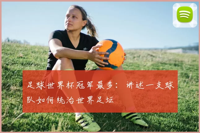 足球世界杯冠军最多：讲述一支球队如何统治世界足坛